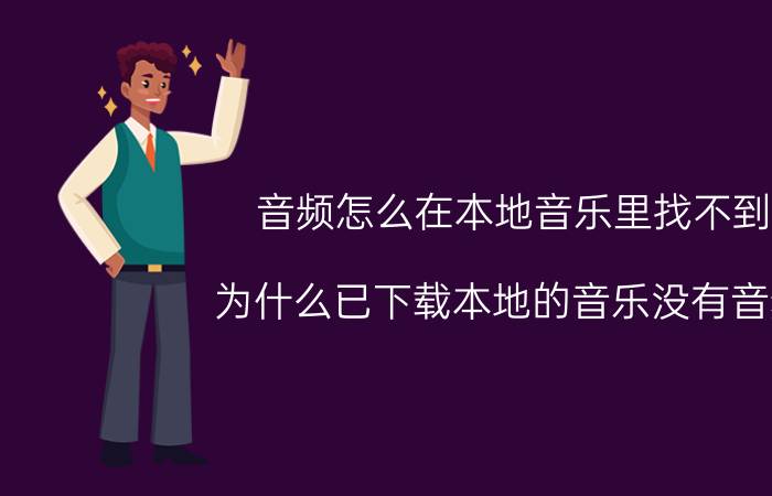 音频怎么在本地音乐里找不到 为什么已下载本地的音乐没有音频？